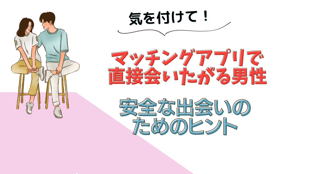 マッチングアプリで直接会いたがる男性の意図：安全な出会いのためのヒント