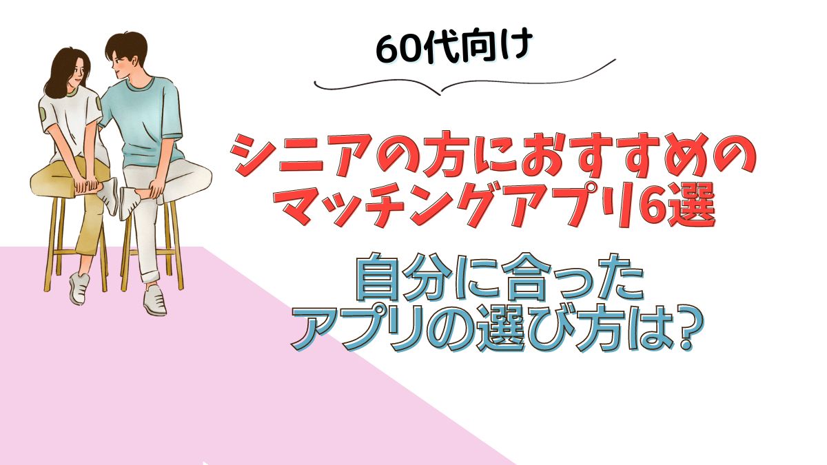 60代・シニアのための最適マッチングアプリ6選：安全で確実な出会いをサポート | 真剣な恋活・婚活から友達探しまで