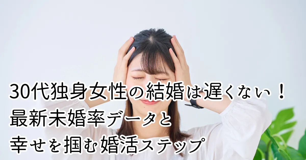 30代独身女性の結婚は遅くない!最新未婚率データと幸せを掴む婚活ステップ
