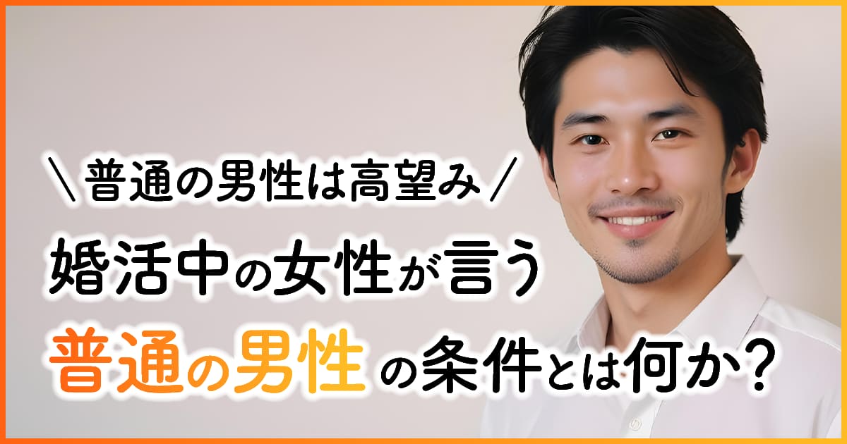 婚活中の女性が言う「普通の男性」の条件とは何か？普通の男性は高望み