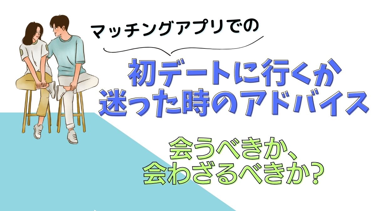 マッチングアプリでの初デートに行くか迷った時のアドバイス：会うべきか、会わざるべきか？