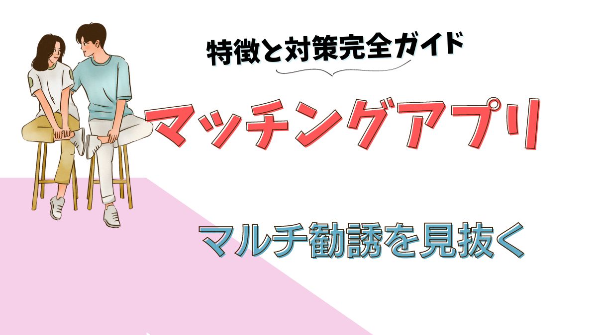マッチングアプリの勧誘・マルチ商法を見抜く方法｜手口の特徴と安全対策を徹底解説