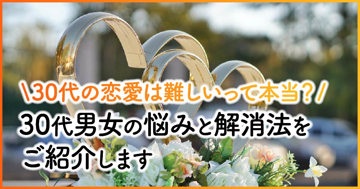 30代の恋愛は難しいって本当？30代男女の悩みと解消法をご紹介します