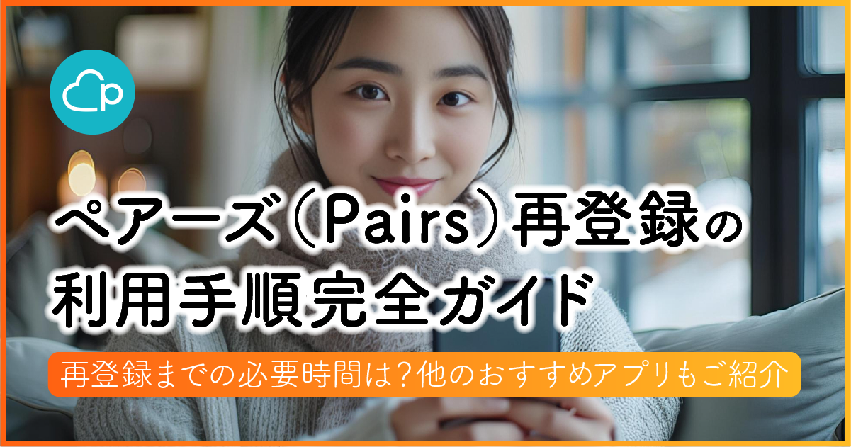 ペアーズ（Pairs）再登録の利用手順完全ガイド｜再登録までの必要時間は？他のおすすめアプリもご紹介