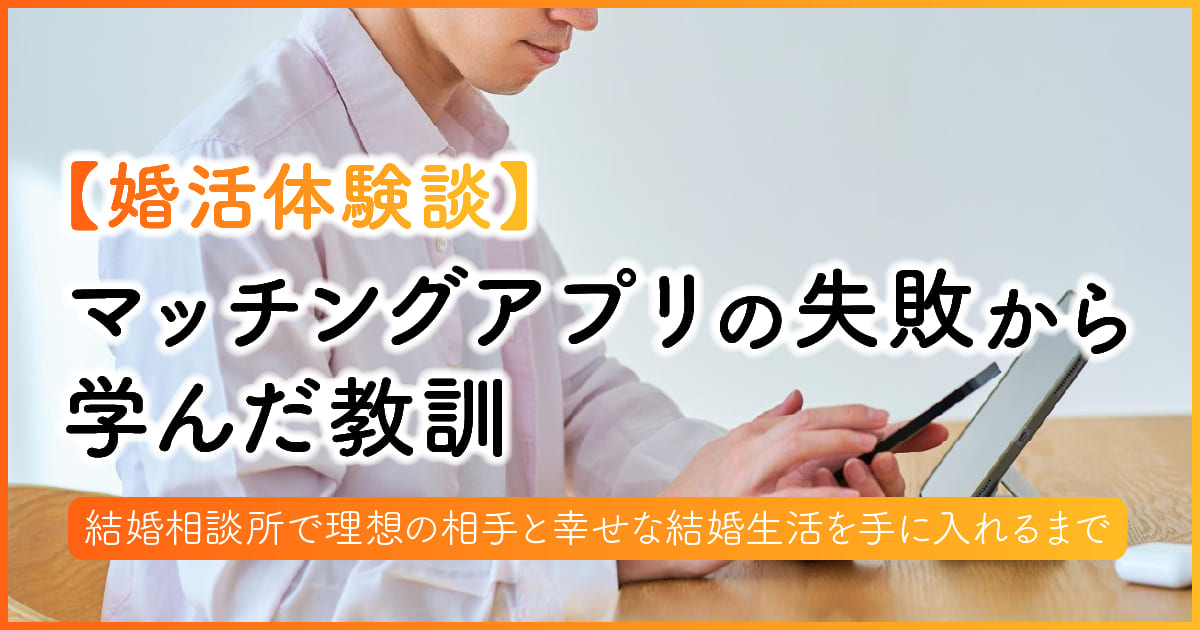 【婚活体験談】マッチングアプリの失敗から学んだ教訓。結婚相談所で理想の相手と幸せな結婚生活を手に入れるまで　アイキャッチ