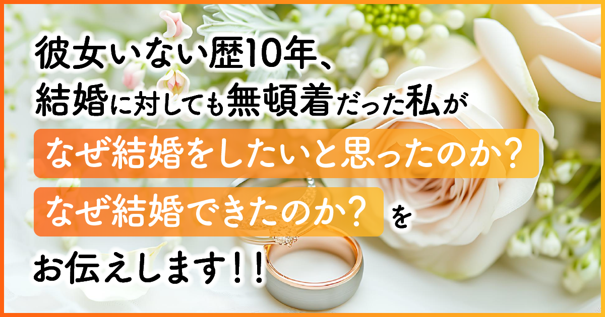 彼女いない歴10年、結婚に対しても無頓着だった私がなぜ結婚をしたいと思ったのか？なぜ結婚できたのか？をお伝えします！！　アイキャッチ