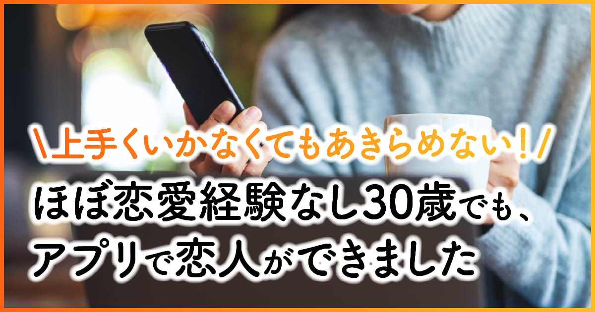 上手くいかなくてもあきらめない！ほぼ恋愛経験なし30歳でも、アプリで恋人ができました アイキャッチ