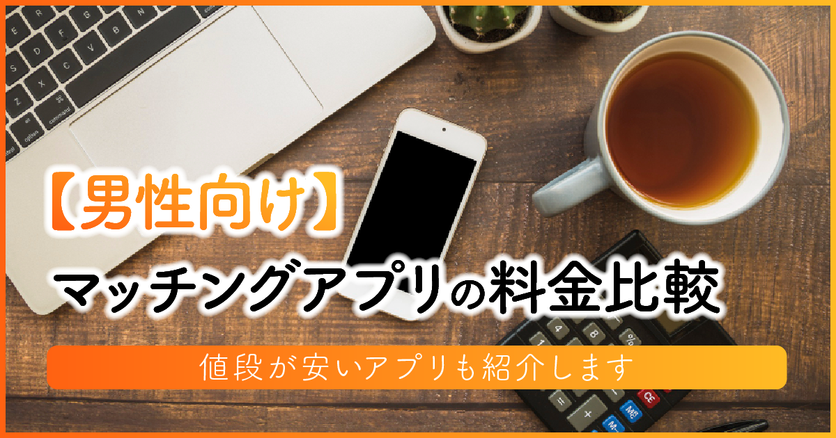 【男性向け】マッチングアプリの料金比較 | 値段が安いアプリも紹介します