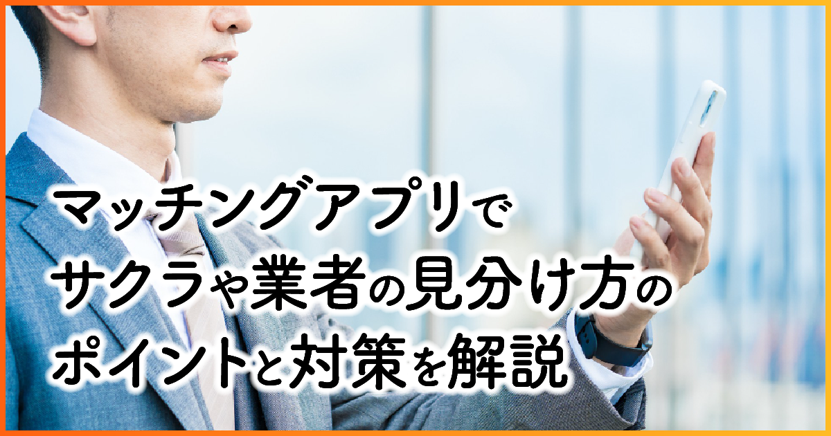 マッチングアプリでサクラや業者の見分け方のポイントと対策を解説