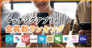 人気マッチングアプリ会員数ランキング | 登録者が多いアプリは？