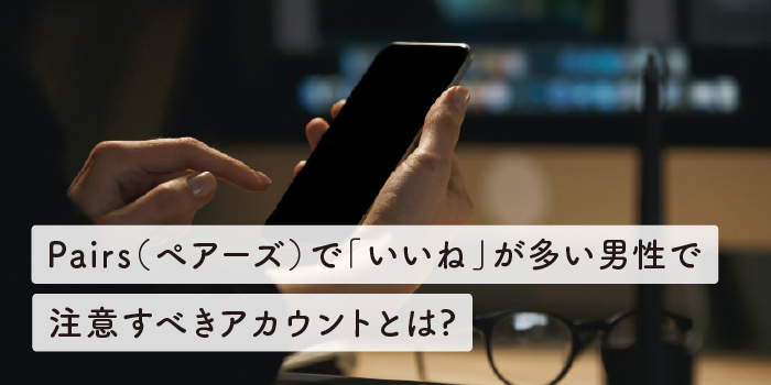 Pairs（ペアーズ）で「いいね」が多い男性で注意すべきアカウントとは?