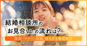 結婚相談所の「お見合い」の流れは？服装・マナー・話題、進め方を徹底解説