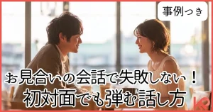 お見合いの会話で失敗しない！初対面でも弾む話し方の完全ガイド【事例つき】