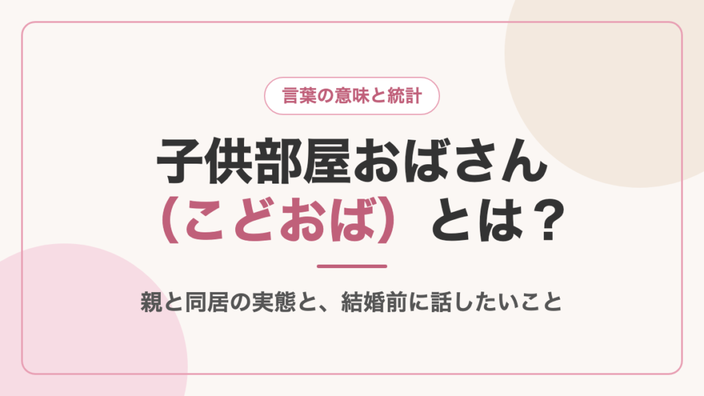子供部屋おばさん（こどおば）とは？親と同居の実態と、結婚前に話したいこと