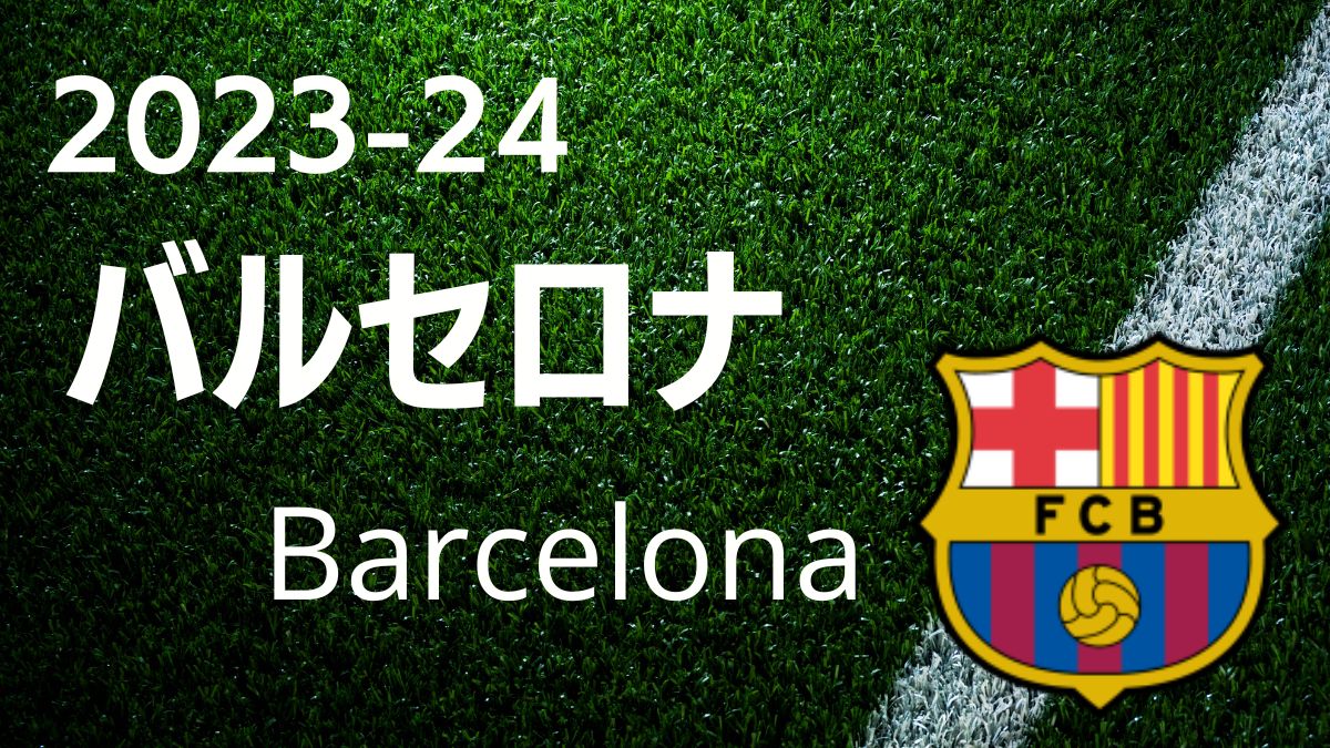 2023-24最新】バルセロナ Barcelona 徹底解析：選手リスト・チーム詳細 