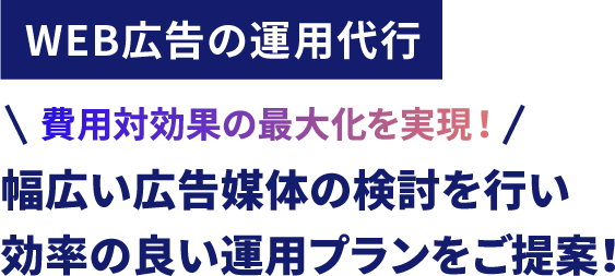 WEB広告の運用代行 費用対効果の最大化を実現！幅広い広告媒体の検討を行い 効率の良い運用プランをご提案！