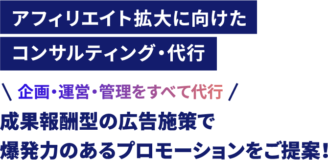 アフィリエイト拡大に向けたコンサルティング・代行 企画・運営・管理をすべて代行 成果報酬型の広告施策で爆発力のあるプロモーションをご提案！