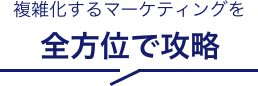 複雑化するマーケティングを全方位で攻略