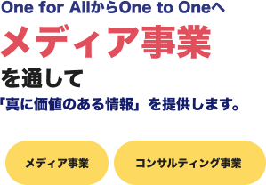 One for AllからOne to Oneへ メディア事業を通して「真に価値のある情報」を提供します。メディア事業 コンサルティング事業