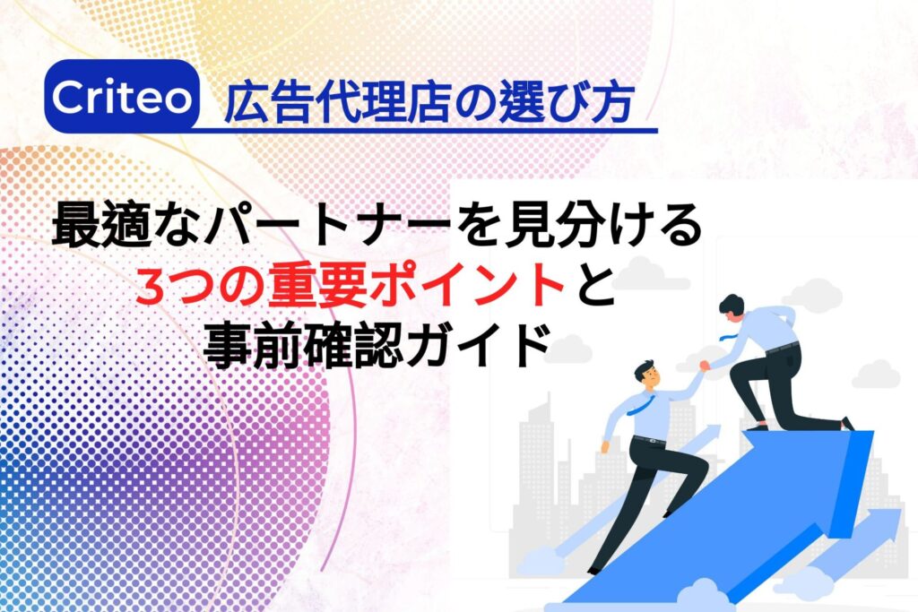 Criteo広告代理店の選び方：最適なパートナーを見分ける3つの重要ポイントと事前確認ガイド