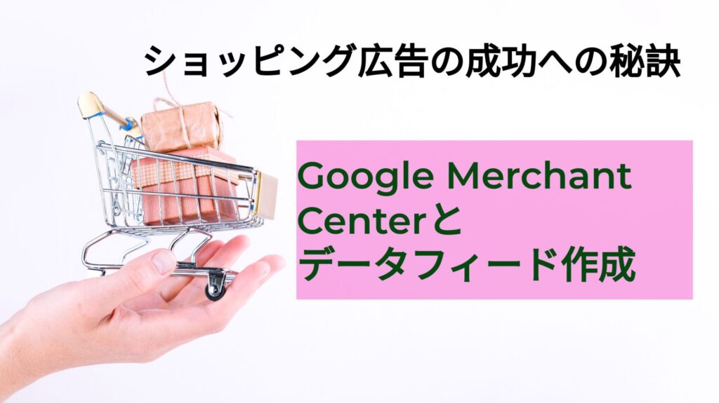 ショッピング広告の成功への秘訣：Google Merchant Centerとデータフィード作成